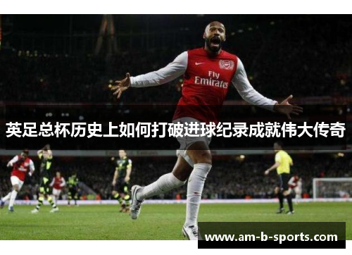 英足总杯历史上如何打破进球纪录成就伟大传奇