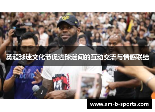 英超球迷文化节促进球迷间的互动交流与情感联结 英超球迷文化节促进球迷间的互动交流与情感联结