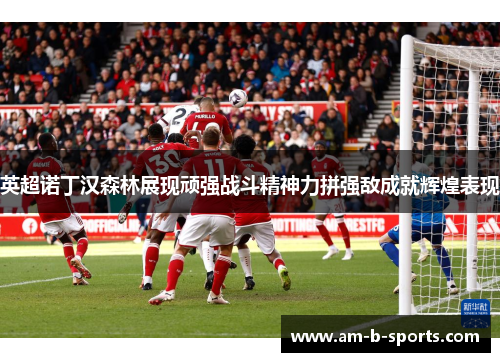 英超诺丁汉森林展现顽强战斗精神力拼强敌成就辉煌表现
