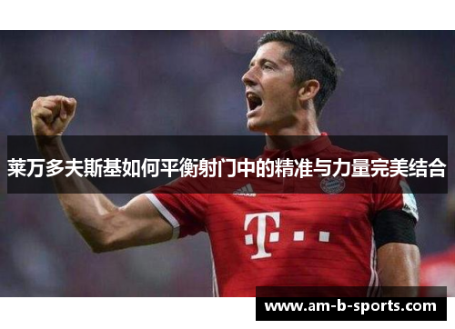 莱万多夫斯基如何平衡射门中的精准与力量完美结合 莱万多夫斯基如何平衡射门中的精准与力量完美结合