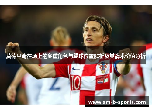 莫德里奇在场上的多重角色与踢球位置解析及其战术价值分析 莫德里奇在场上的多重角色与踢球位置解析及其战术价值分析