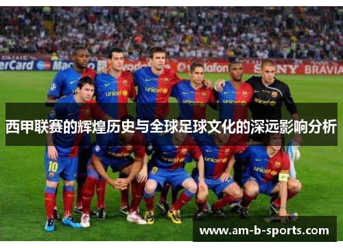西甲联赛的辉煌历史与全球足球文化的深远影响分析 西甲联赛的辉煌历史与全球足球文化的深远影响分析