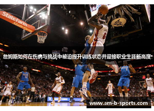 詹姆斯如何在伤病与挑战中被迫提升训练状态并迎接职业生涯新高度 詹姆斯如何在伤病与挑战中被迫提升训练状态并迎接职业生涯新高度