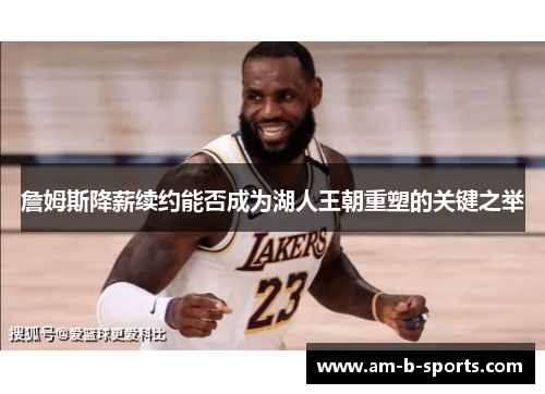 詹姆斯降薪续约能否成为湖人王朝重塑的关键之举