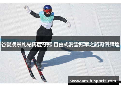 谷爱凌崇礼站再度夺冠 自由式滑雪冠军之路再创辉煌 谷爱凌崇礼站再度夺冠 自由式滑雪冠军之路再创辉煌