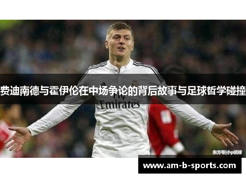 费迪南德与霍伊伦在中场争论的背后故事与足球哲学碰撞 费迪南德与霍伊伦在中场争论的背后故事与足球哲学碰撞