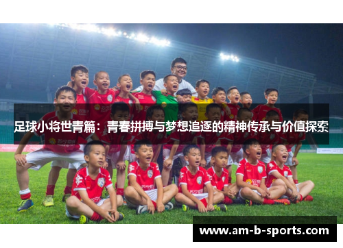 足球小将世青篇:青春拼搏与梦想追逐的精神传承与价值探索 足球小将世青篇:青春拼搏与梦想追逐的精神传承与价值探索