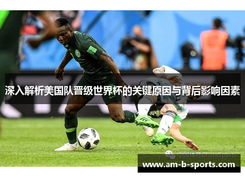 深入解析美国队晋级世界杯的关键原因与背后影响因素