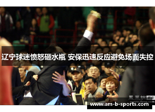 辽宁球迷愤怒砸水瓶 安保迅速反应避免场面失控 辽宁球迷愤怒砸水瓶 安保迅速反应避免场面失控