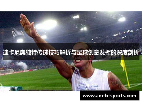 迪卡尼奥独特传球技巧解析与足球创意发挥的深度剖析