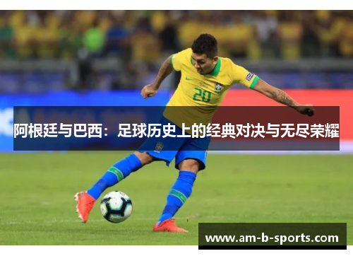 阿根廷与巴西:足球历史上的经典对决与无尽荣耀 阿根廷与巴西:足球历史上的经典对决与无尽荣耀