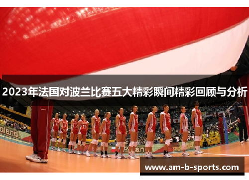 2023年法国对波兰比赛五大精彩瞬间精彩回顾与分析 2023年法国对波兰比赛五大精彩瞬间精彩回顾与分析