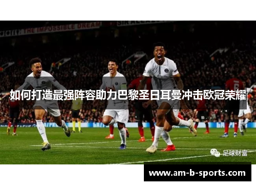 如何打造最强阵容助力巴黎圣日耳曼冲击欧冠荣耀