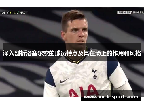 深入剖析洛塞尔索的球员特点及其在场上的作用和风格 深入剖析洛塞尔索的球员特点及其在场上的作用和风格