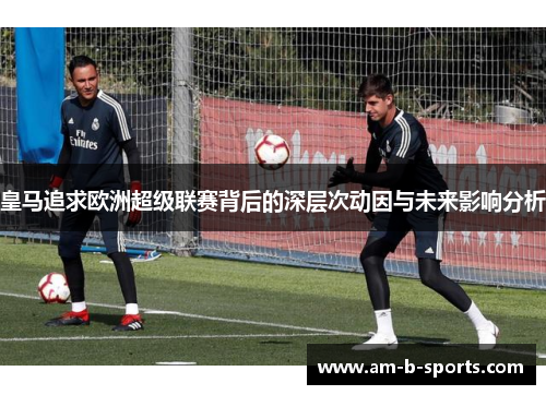 皇马追求欧洲超级联赛背后的深层次动因与未来影响分析 皇马追求欧洲超级联赛背后的深层次动因与未来影响分析