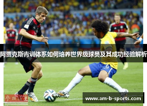 阿贾克斯青训体系如何培养世界级球员及其成功经验解析 阿贾克斯青训体系如何培养世界级球员及其成功经验解析