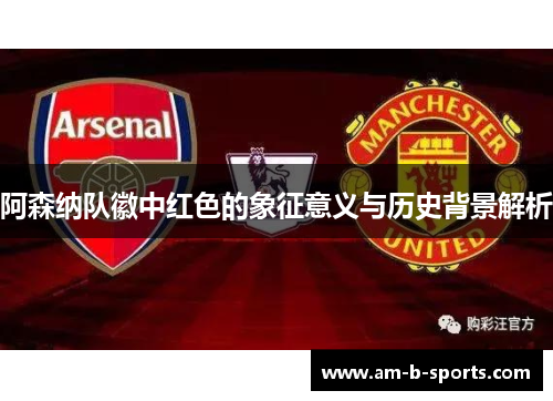 阿森纳队徽中红色的象征意义与历史背景解析 阿森纳队徽中红色的象征意义与历史背景解析