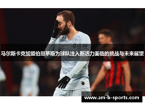 马尔斯卡克加盟伯恩茅斯为球队注入新活力面临的挑战与未来展望 马尔斯卡克加盟伯恩茅斯为球队注入新活力面临的挑战与未来展望