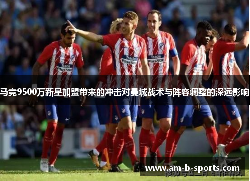 马竞9500万新星加盟带来的冲击对曼城战术与阵容调整的深远影响 马竞9500万新星加盟带来的冲击对曼城战术与阵容调整的深远影响