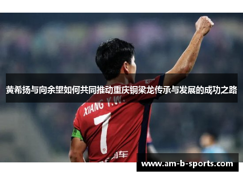 黄希扬与向余望如何共同推动重庆铜梁龙传承与发展的成功之路