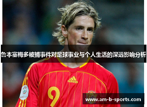 鲁本塞梅多被捕事件对足球事业与个人生活的深远影响分析