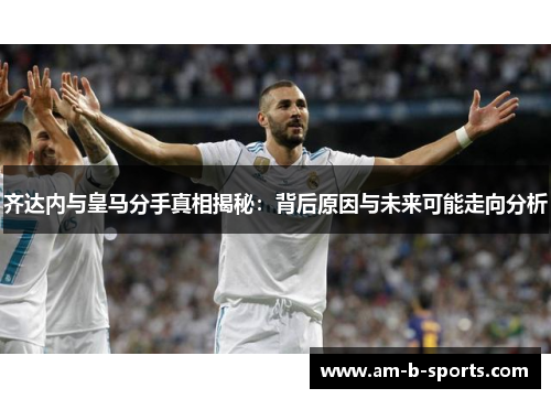 齐达内与皇马分手真相揭秘:背后原因与未来可能走向分析 齐达内与皇马分手真相揭秘:背后原因与未来可能走向分析