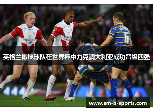 英格兰橄榄球队在世界杯中力克澳大利亚成功晋级四强 英格兰橄榄球队在世界杯中力克澳大利亚成功晋级四强