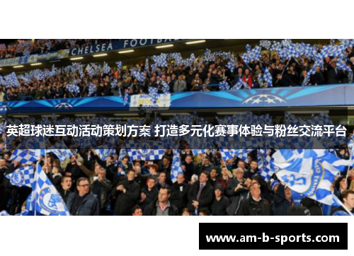 英超球迷互动活动策划方案 打造多元化赛事体验与粉丝交流平台 英超球迷互动活动策划方案 打造多元化赛事体验与粉丝交流平台