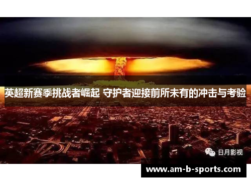 英超新赛季挑战者崛起 守护者迎接前所未有的冲击与考验 英超新赛季挑战者崛起 守护者迎接前所未有的冲击与考验