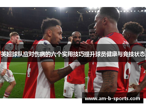 英超球队应对伤病的六个实用技巧提升球员健康与竞技状态 英超球队应对伤病的六个实用技巧提升球员健康与竞技状态