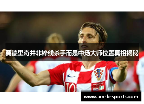 莫德里奇并非锋线杀手而是中场大师位置真相揭秘 莫德里奇并非锋线杀手而是中场大师位置真相揭秘