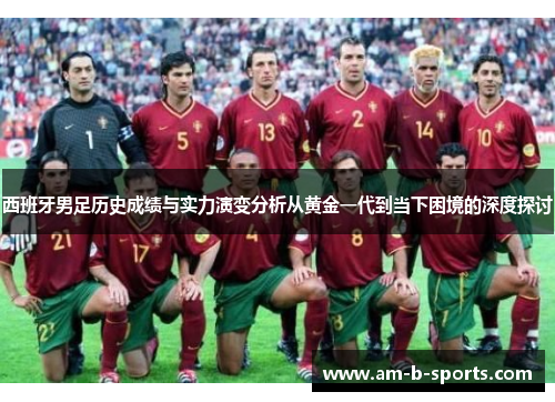 西班牙男足历史成绩与实力演变分析从黄金一代到当下困境的深度探讨 西班牙男足历史成绩与实力演变分析从黄金一代到当下困境的深度探讨