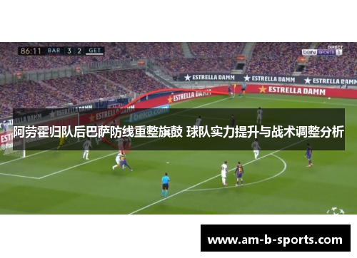 阿劳霍归队后巴萨防线重整旗鼓 球队实力提升与战术调整分析 阿劳霍归队后巴萨防线重整旗鼓 球队实力提升与战术调整分析