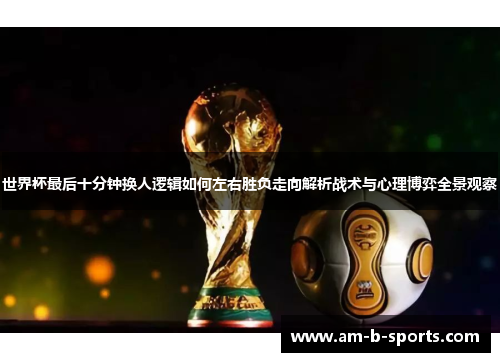世界杯最后十分钟换人逻辑如何左右胜负走向解析战术与心理博弈全景观察 世界杯最后十分钟换人逻辑如何左右胜负走向解析战术与心理博弈全景观察