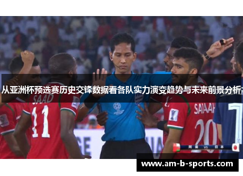 从亚洲杯预选赛历史交锋数据看各队实力演变趋势与未来前景分析 从亚洲杯预选赛历史交锋数据看各队实力演变趋势与未来前景分析