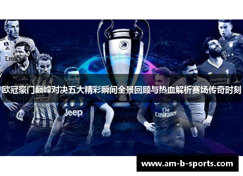 欧冠豪门巅峰对决五大精彩瞬间全景回顾与热血解析赛场传奇时刻