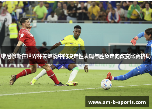维尼修斯在世界杯关键战中的决定性表现与胜负走向改变比赛格局 维尼修斯在世界杯关键战中的决定性表现与胜负走向改变比赛格局