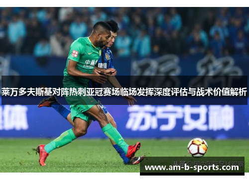 莱万多夫斯基对阵热刺亚冠赛场临场发挥深度评估与战术价值解析 莱万多夫斯基对阵热刺亚冠赛场临场发挥深度评估与战术价值解析