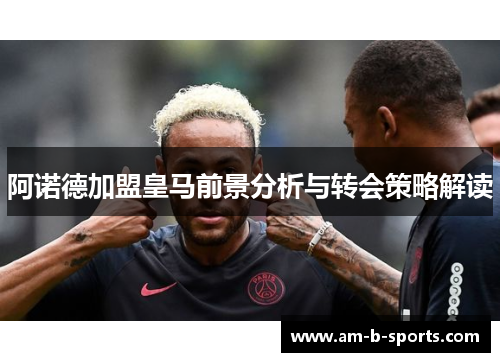 阿诺德加盟皇马前景分析与转会策略解读 阿诺德加盟皇马前景分析与转会策略解读