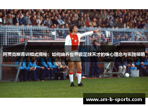阿贾克斯青训模式揭秘:如何培养世界级足球天才的核心理念与实践策略 阿贾克斯青训模式揭秘:如何培养世界级足球天才的核心理念与实践策略
