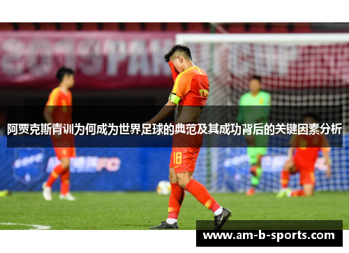阿贾克斯青训为何成为世界足球的典范及其成功背后的关键因素分析 阿贾克斯青训为何成为世界足球的典范及其成功背后的关键因素分析