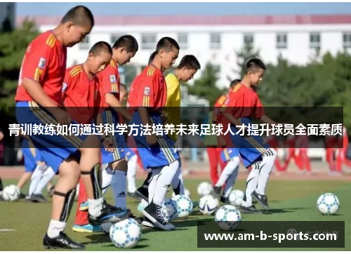 青训教练如何通过科学方法培养未来足球人才提升球员全面素质