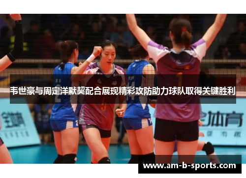 韦世豪与周定洋默契配合展现精彩攻防助力球队取得关键胜利