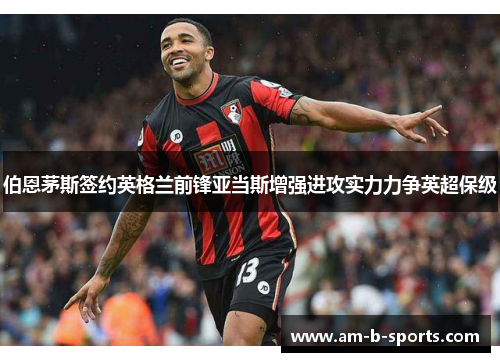 伯恩茅斯签约英格兰前锋亚当斯增强进攻实力力争英超保级
