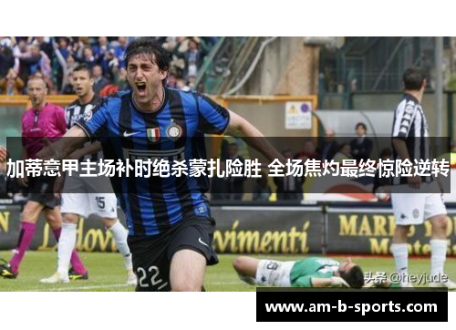 加蒂意甲主场补时绝杀蒙扎险胜 全场焦灼最终惊险逆转