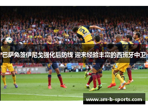 巴萨免签伊尼戈强化后防线 迎来经验丰富的西班牙中卫