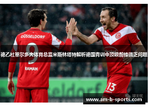 德乙杜塞尔多夫体育总监米斯林塔特解析德国青训中顶级前锋匮乏问题