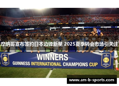 摩纳哥宣布签约日本边锋新星 2025夏季转会市场引关注 摩纳哥宣布签约日本边锋新星 2025夏季转会市场引关注