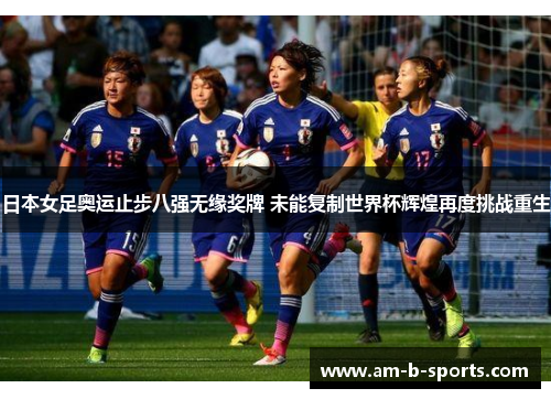 日本女足奥运止步八强无缘奖牌 未能复制世界杯辉煌再度挑战重生 日本女足奥运止步八强无缘奖牌 未能复制世界杯辉煌再度挑战重生