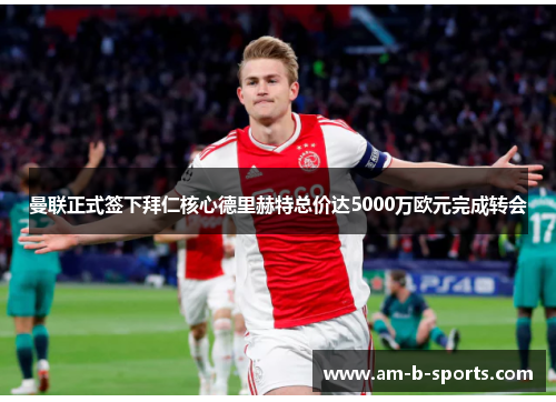 曼联正式签下拜仁核心德里赫特总价达5000万欧元完成转会